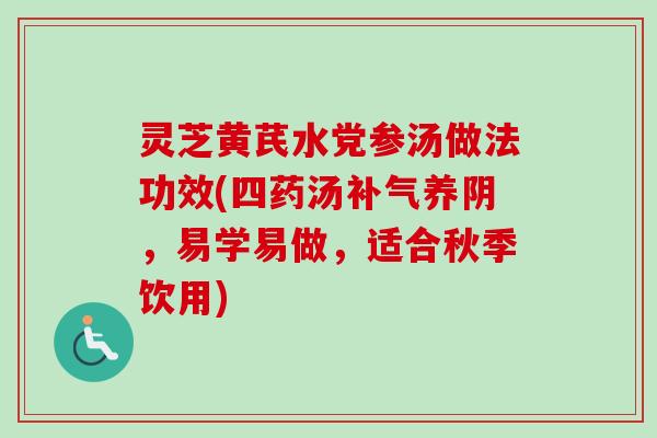 灵芝黄芪水党参汤做法功效(四药汤补气养阴，易学易做，适合秋季饮用)