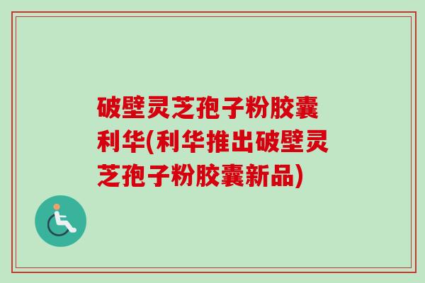 破壁灵芝孢子粉胶囊 利华(利华推出破壁灵芝孢子粉胶囊新品) 破壁灵芝孢子粉胶囊 利华(利华推出破壁灵芝孢子粉胶囊新品)