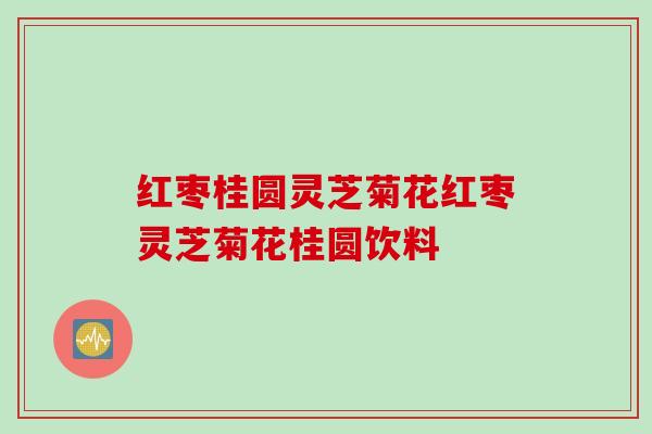红枣桂圆灵芝菊花红枣灵芝菊花桂圆饮料