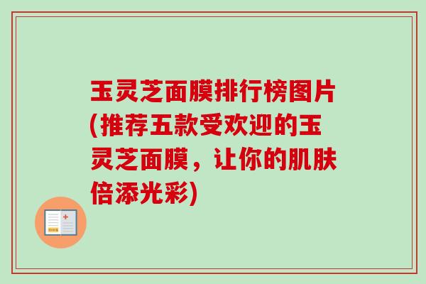 玉灵芝面膜排行榜图片(推荐五款受欢迎的玉灵芝面膜，让你的肌肤倍添光彩)