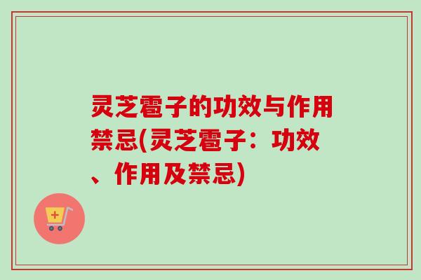 灵芝雹子的功效与作用禁忌(灵芝雹子：功效、作用及禁忌)