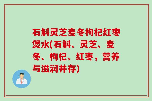石斛灵芝麦冬枸杞红枣煲水(石斛、灵芝、麦冬、枸杞、红枣，营养与滋润并存)
