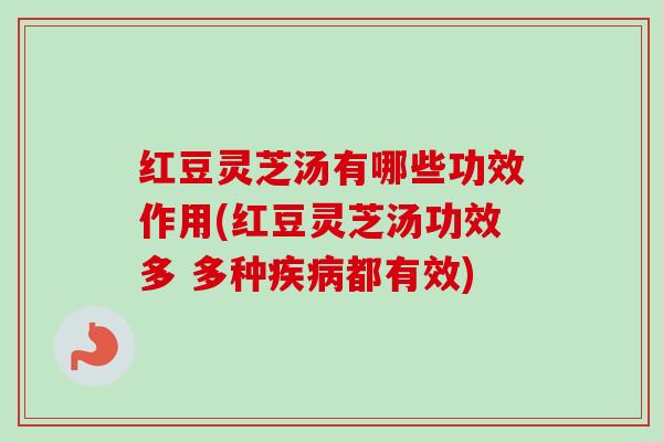 红豆灵芝汤有哪些功效作用(红豆灵芝汤功效多 多种疾病都有效)