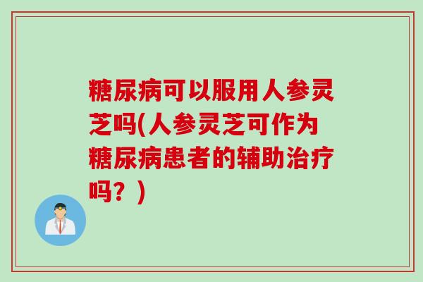 糖尿病可以服用人参灵芝吗(人参灵芝可作为糖尿病患者的辅助治疗吗？)