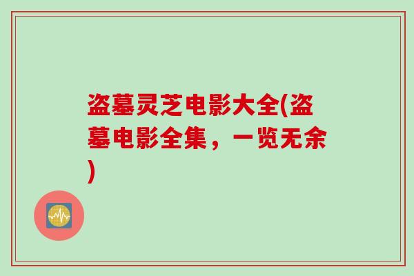 盗墓灵芝电影大全(盗墓电影全集，一览无余)