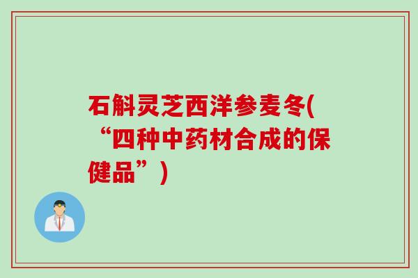 石斛灵芝西洋参麦冬(“四种中药材合成的保健品”)
