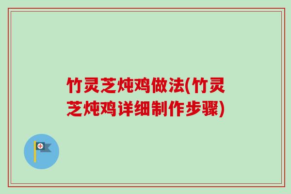 竹灵芝炖鸡做法(竹灵芝炖鸡详细制作步骤)