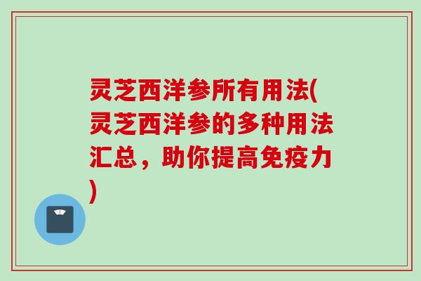灵芝西洋参所有用法(灵芝西洋参的多种用法汇总,助你提高免疫力) 灵芝西洋参所有用法(灵芝西洋参的多种用法汇总,助你提高免疫力)