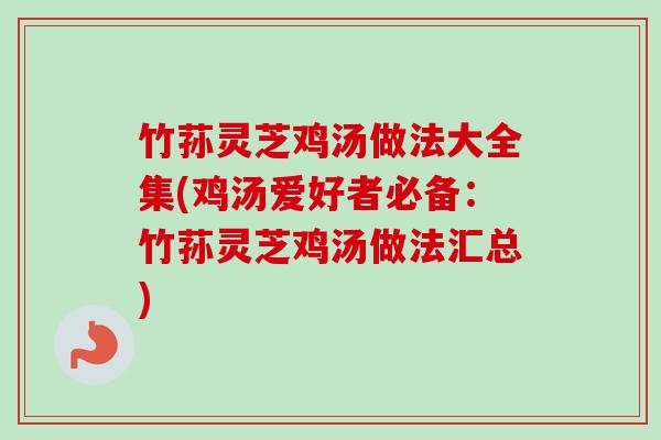 竹荪灵芝鸡汤做法大全集(鸡汤爱好者必备:竹荪灵芝鸡汤做法汇总) 竹荪灵芝鸡汤做法大全集(鸡汤爱好者必备:竹荪灵芝鸡汤做法汇总)