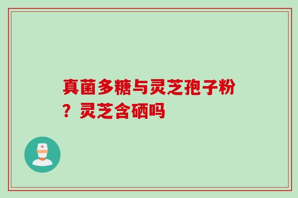 真菌多糖与灵芝孢子粉？灵芝含硒吗