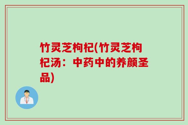 竹灵芝枸杞(竹灵芝枸杞汤：中药中的养颜圣品)