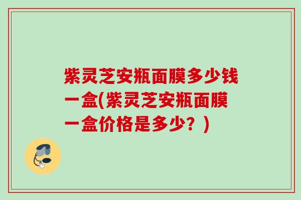 紫灵芝安瓶面膜多少钱一盒(紫灵芝安瓶面膜一盒价格是多少？)