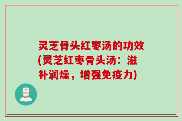 灵芝骨头红枣汤的功效(灵芝红枣骨头汤：滋补润燥，增强免疫力)