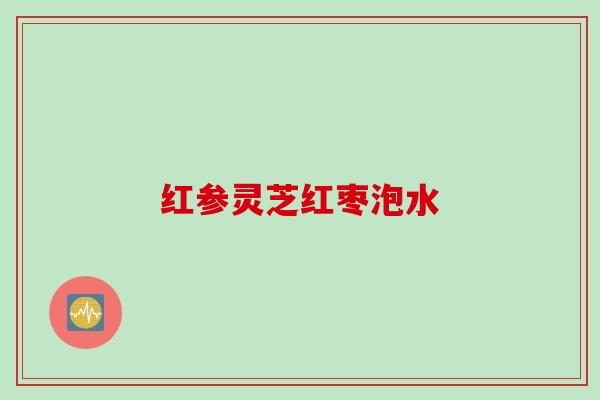 红参灵芝红枣泡水