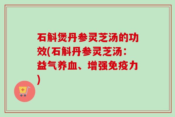 石斛煲丹参灵芝汤的功效(石斛丹参灵芝汤：益气养血、增强免疫力)