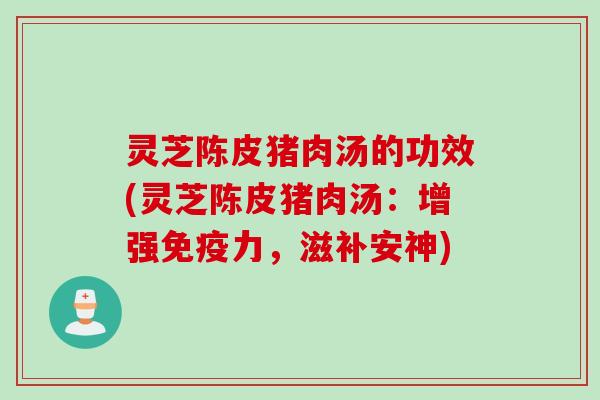 灵芝陈皮猪肉汤的功效(灵芝陈皮猪肉汤：增强免疫力，滋补安神)