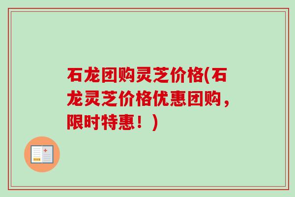 石龙团购灵芝价格(石龙灵芝价格优惠团购,限时特惠!) 石龙团购灵芝价格(石龙灵芝价格优惠团购,限时特惠!)