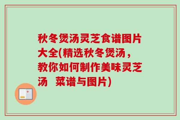 秋冬煲汤灵芝食谱图片大全(精选秋冬煲汤，教你如何制作美味灵芝汤  菜谱与图片)