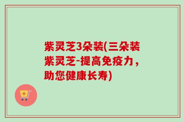 紫灵芝3朵装(三朵装紫灵芝-提高免疫力，助您健康长寿)