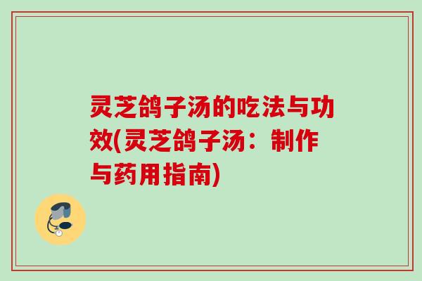 灵芝鸽子汤的吃法与功效(灵芝鸽子汤：制作与药用指南)