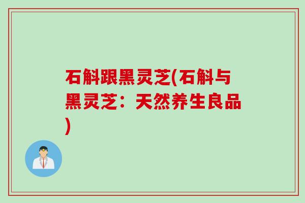 石斛跟黑灵芝(石斛与黑灵芝：天然养生良品)