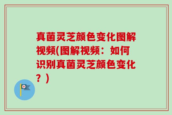 真菌灵芝颜色变化图解视频(图解视频：如何识别真菌灵芝颜色变化？)