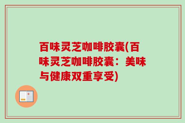 百味灵芝咖啡胶囊(百味灵芝咖啡胶囊：美味与健康双重享受)