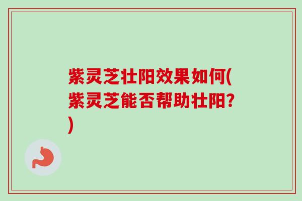 紫灵芝壮阳效果如何(紫灵芝能否帮助壮阳？)