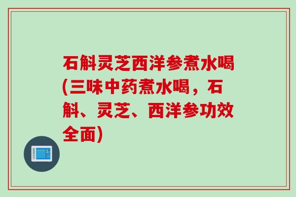 石斛灵芝西洋参煮水喝(三味中药煮水喝，石斛、灵芝、西洋参功效全面)