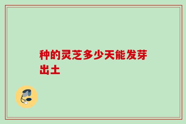 种的灵芝多少天能发芽出土 种的灵芝多少天能发芽出土