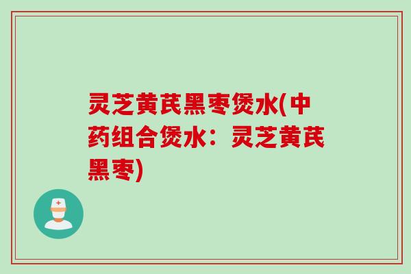 灵芝黄芪黑枣煲水(组合煲水:灵芝黄芪黑枣) 灵芝黄芪黑枣煲水(组合煲水:灵芝黄芪黑枣)