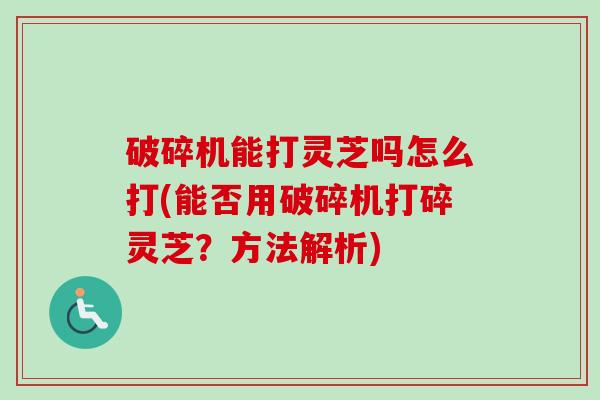 破碎机能打灵芝吗怎么打(能否用破碎机打碎灵芝？方法解析)