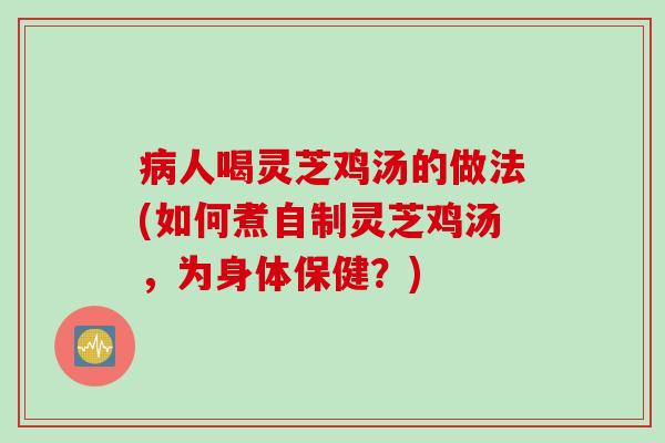 病人喝灵芝鸡汤的做法(如何煮自制灵芝鸡汤，为身体保健？)