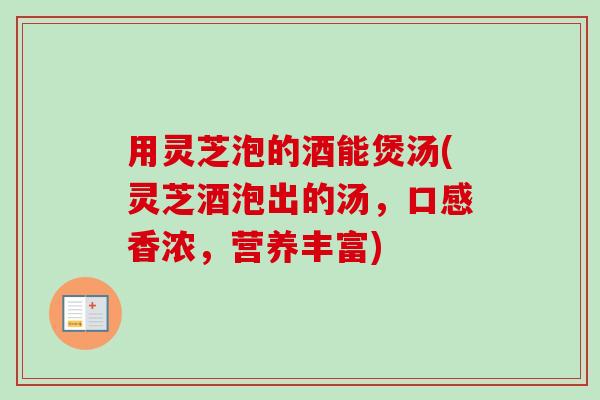 用灵芝泡的酒能煲汤(灵芝酒泡出的汤，口感香浓，营养丰富)
