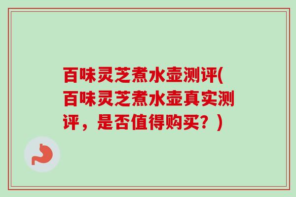 百味灵芝煮水壶测评(百味灵芝煮水壶真实测评，是否值得购买？)