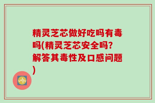 精灵芝芯做好吃吗有毒吗(精灵芝芯安全吗？解答其毒性及口感问题)