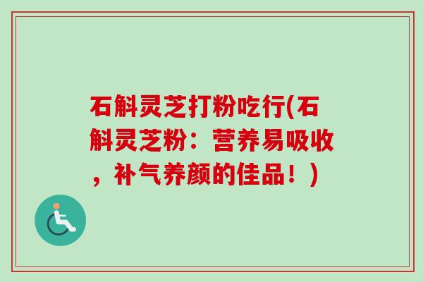 石斛灵芝打粉吃行(石斛灵芝粉：营养易吸收，补气养颜的佳品！)