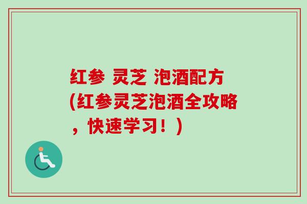 红参 灵芝 泡酒配方(红参灵芝泡酒全攻略，快速学习！)
