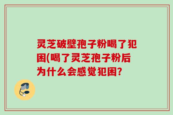 灵芝破壁孢子粉喝了犯困(喝了灵芝孢子粉后为什么会感觉犯困？