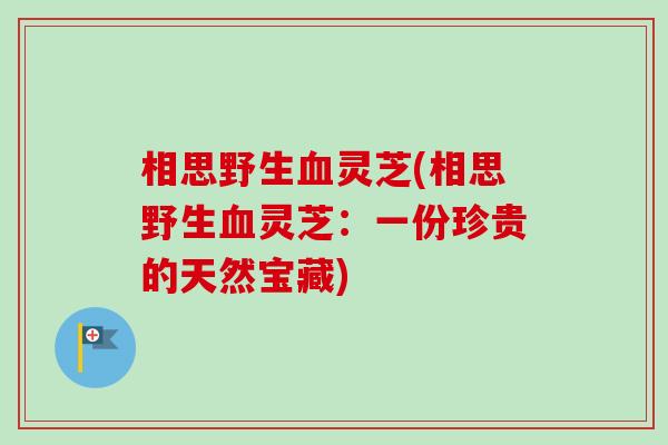 相思野生血灵芝(相思野生血灵芝：一份珍贵的天然宝藏)