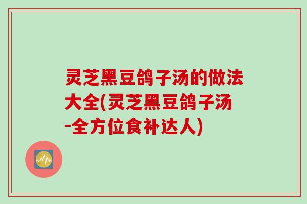 灵芝黑豆鸽子汤的做法大全(灵芝黑豆鸽子汤-全方位食补达人)