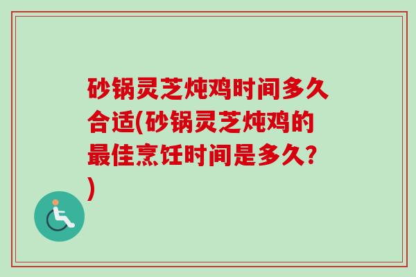 砂锅灵芝炖鸡时间多久合适(砂锅灵芝炖鸡的最佳烹饪时间是多久？)