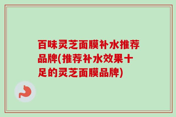 百味灵芝面膜补水推荐品牌(推荐补水效果十足的灵芝面膜品牌) 百味灵芝面膜补水推荐品牌(推荐补水效果十足的灵芝面膜品牌)