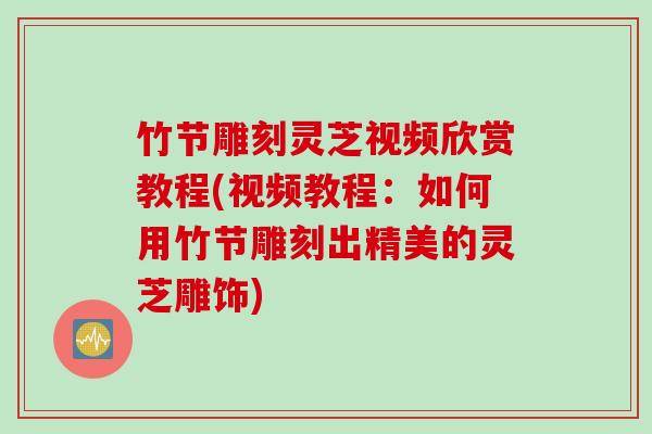 竹节雕刻灵芝视频欣赏教程(视频教程：如何用竹节雕刻出精美的灵芝雕饰)