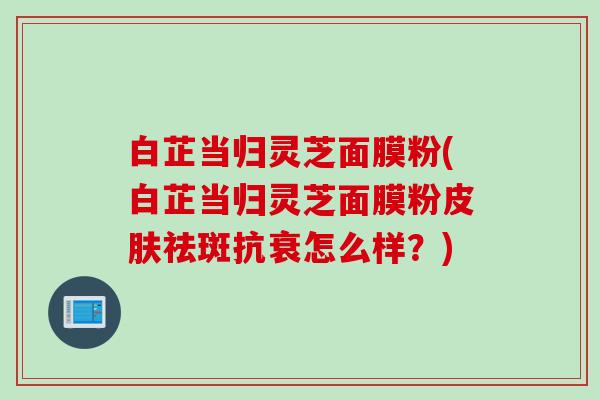白芷当归灵芝面膜粉(白芷当归灵芝面膜粉皮肤祛斑抗衰怎么样？)