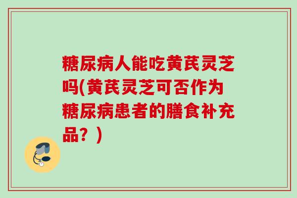 糖尿病人能吃黄芪灵芝吗(黄芪灵芝可否作为糖尿病患者的膳食补充品？)
