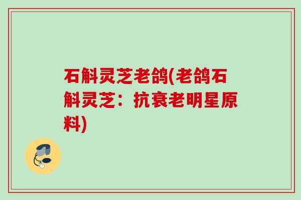 石斛灵芝老鸽(老鸽石斛灵芝：抗衰老明星原料)