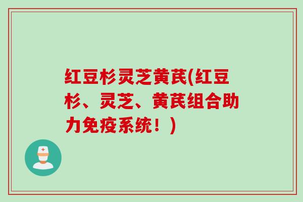 红豆杉灵芝黄芪(红豆杉、灵芝、黄芪组合助力免疫系统！)