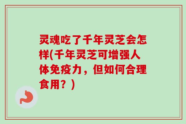 灵魂吃了千年灵芝会怎样(千年灵芝可增强人体免疫力，但如何合理食用？)