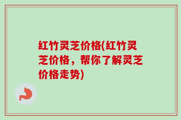 红竹灵芝价格(红竹灵芝价格，帮你了解灵芝价格走势)